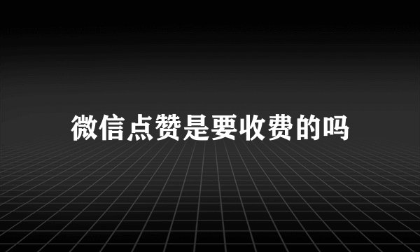 微信点赞是要收费的吗
