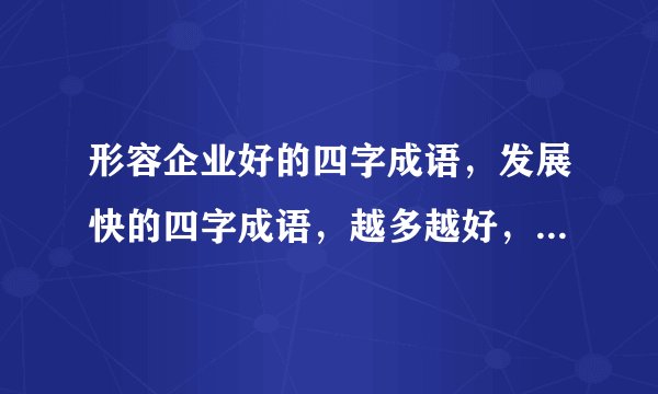 形容企业好的四字成语，发展快的四字成语，越多越好，谢谢大家