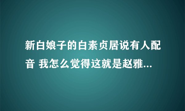 新白娘子的白素贞居说有人配音 我怎么觉得这就是赵雅芝本人的原音