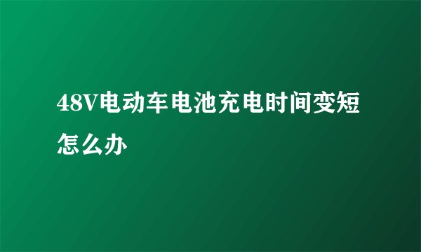48V电动车电池充电时间变短怎么办