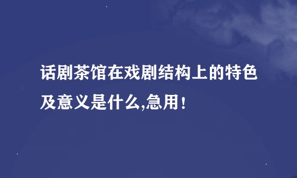话剧茶馆在戏剧结构上的特色及意义是什么,急用！