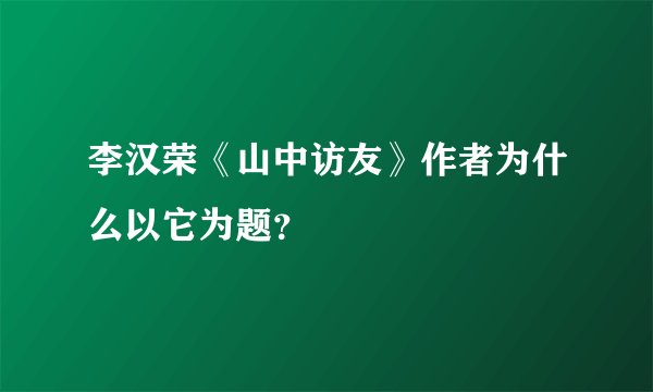李汉荣《山中访友》作者为什么以它为题？