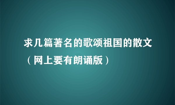求几篇著名的歌颂祖国的散文（网上要有朗诵版）