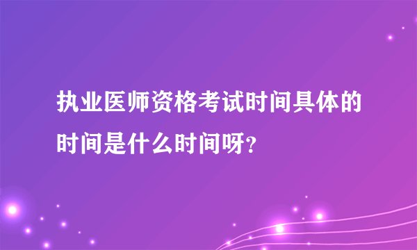 执业医师资格考试时间具体的时间是什么时间呀？