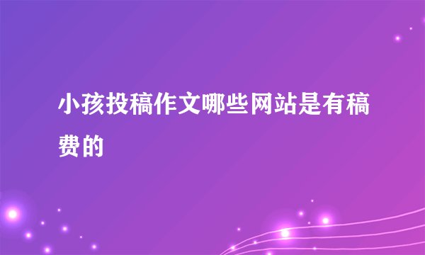 小孩投稿作文哪些网站是有稿费的