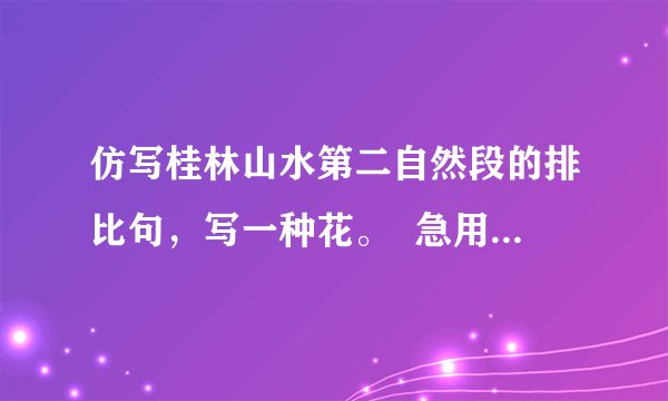 仿写桂林山水第二自然段的排比句，写一种花。  急用，明天就交！今日是3.4