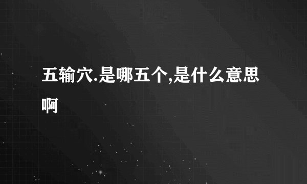 五输穴.是哪五个,是什么意思啊