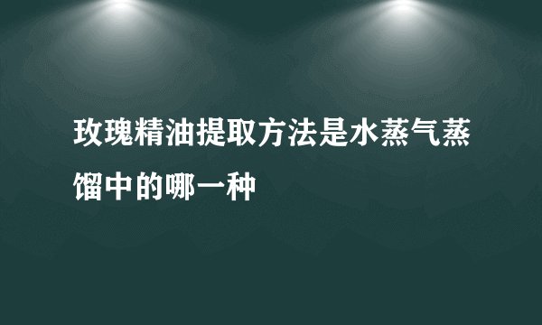 玫瑰精油提取方法是水蒸气蒸馏中的哪一种