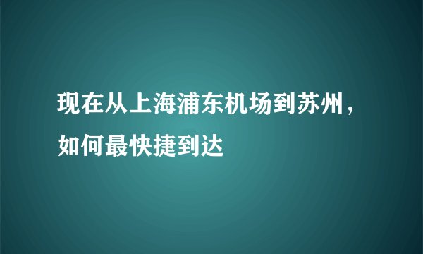 现在从上海浦东机场到苏州，如何最快捷到达