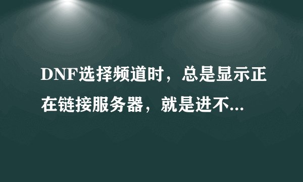 DNF选择频道时,总是显示正在链接服务器,就是进不去。在网吧不这样,我家10兆的宽带,打lol,c