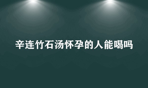 辛连竹石汤怀孕的人能喝吗