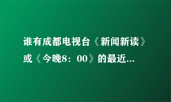 谁有成都电视台《新闻新读》或《今晚8：00》的最近节目视频？？？？？