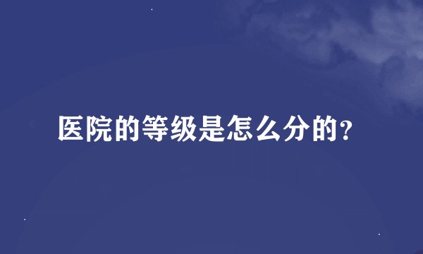 医院的等级是怎么分的?