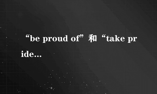 “be proud of”和“take pride in”的区别是什么？