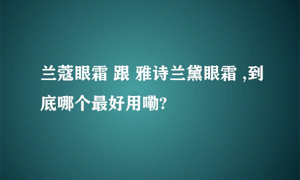 兰蔻眼霜 跟 雅诗兰黛眼霜 ,到底哪个最好用嘞?