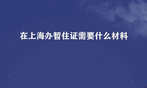 在上海办暂住证需要什么材料