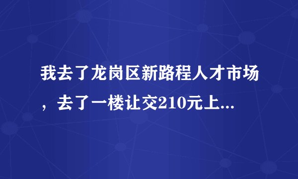 我去了龙岗区新路程人才市场，去了一楼让交210元上三楼现场招聘，二楼都是招有学历，有技术滴，我是招
