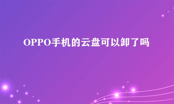 OPPO手机的云盘可以卸了吗