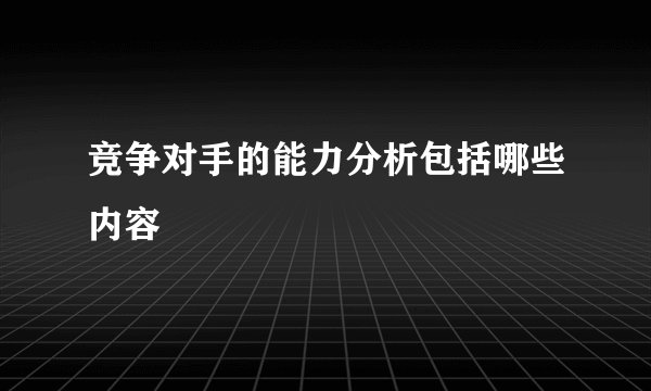 竞争对手的能力分析包括哪些内容