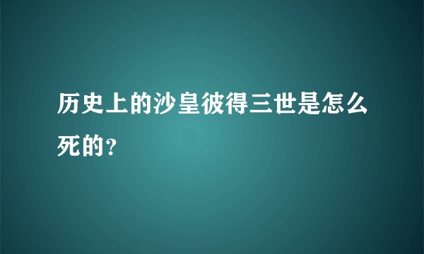 历史上的沙皇彼得三世是怎么死的？