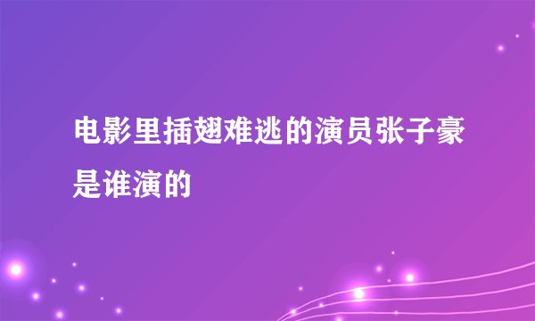 电影里插翅难逃的演员张子豪是谁演的