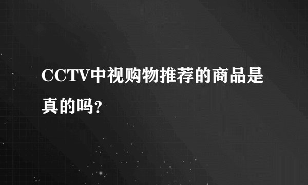 CCTV中视购物推荐的商品是真的吗？