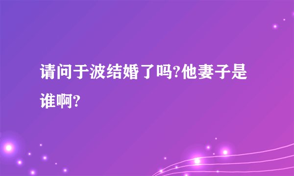 请问于波结婚了吗?他妻子是谁啊?