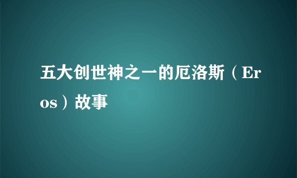 五大创世神之一的厄洛斯（Eros）故事