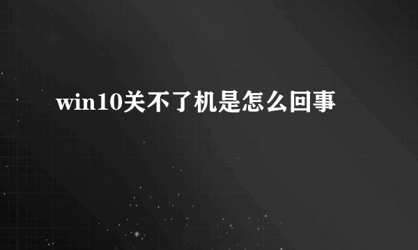 win10关不了机是怎么回事