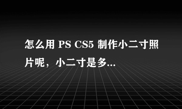 怎么用 PS CS5 制作小二寸照片呢，小二寸是多大尺寸呢