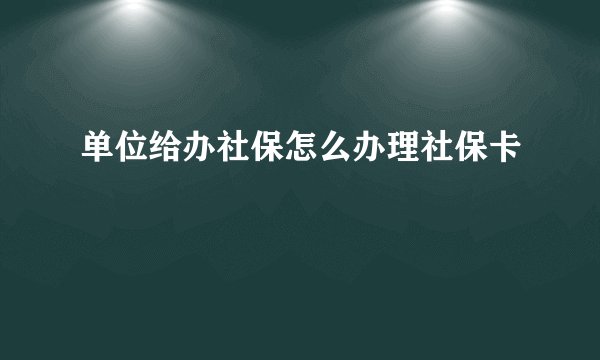 单位给办社保怎么办理社保卡