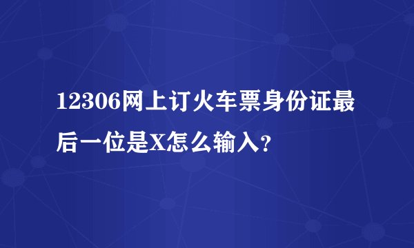 12306网上订火车票身份证最后一位是X怎么输入？