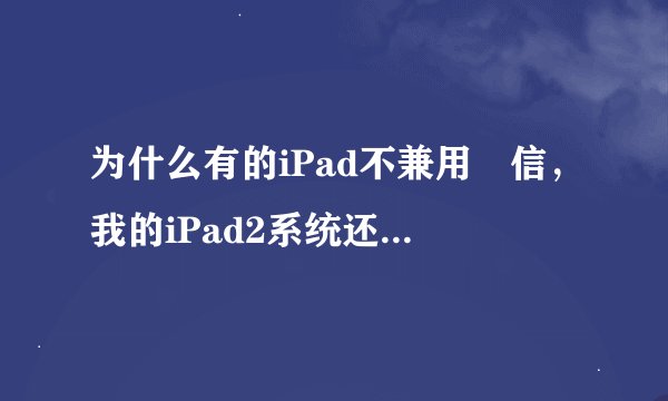 为什么有的iPad不兼用幑信，我的iPad2系统还原后，再下载微信，总是说不兼容，请问:怎么办？