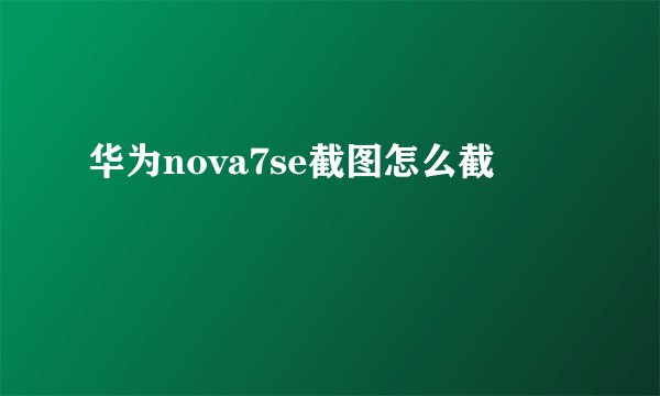 华为nova7se截图怎么截