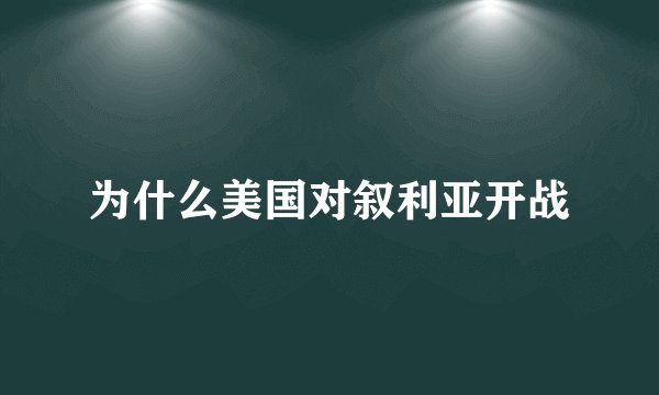 为什么美国对叙利亚开战