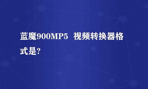 蓝魔900MP5  视频转换器格式是?