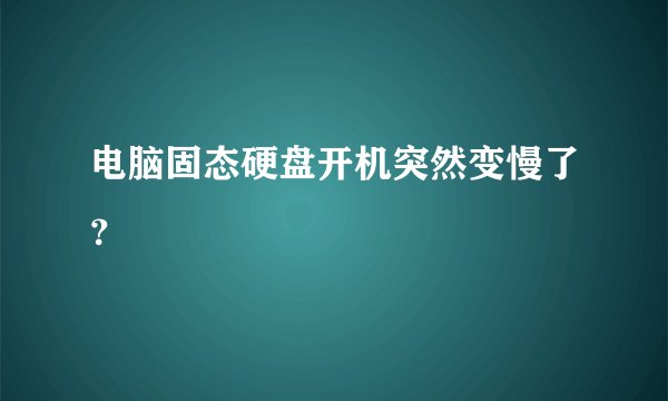电脑固态硬盘开机突然变慢了？