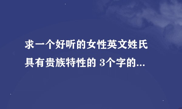 求一个好听的女性英文姓氏 具有贵族特性的 3个字的 搭配 莉塔这个名 谢谢