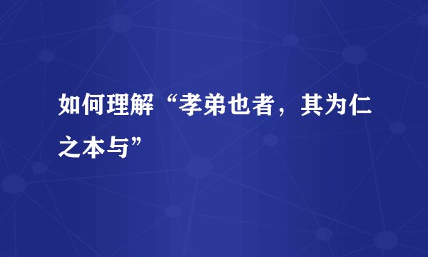 如何理解“孝弟也者，其为仁之本与”