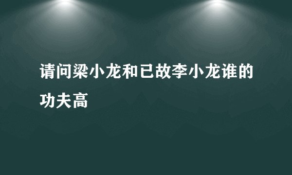 请问梁小龙和已故李小龙谁的功夫高