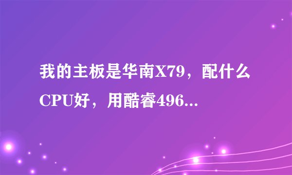 我的主板是华南X79，配什么CPU好，用酷睿4960x好还有至强1660v2性能好，打游戏，