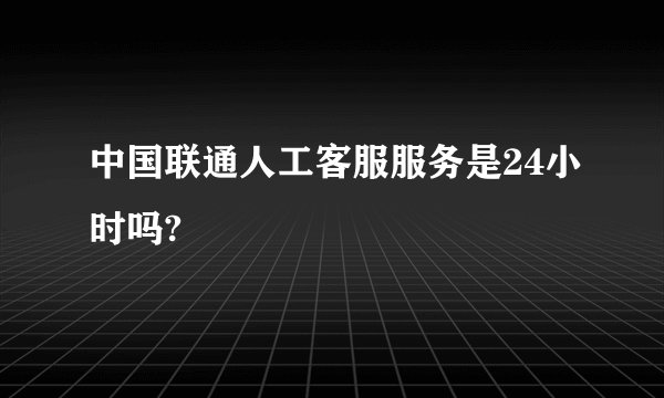 中国联通人工客服服务是24小时吗?