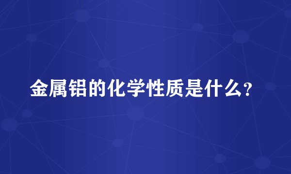 金属铝的化学性质是什么？