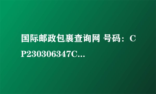 国际邮政包裹查询网 号码：CP230306347CN 可以帮忙查查吗