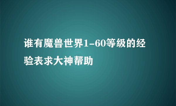 谁有魔兽世界1-60等级的经验表求大神帮助
