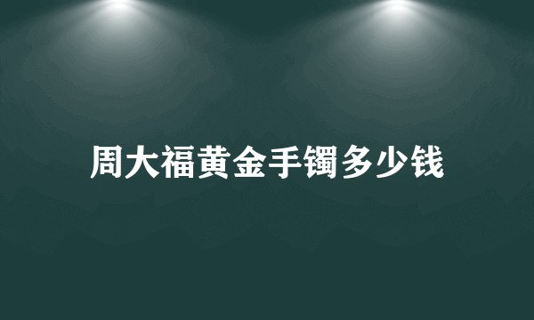 周大福黄金手镯多少钱