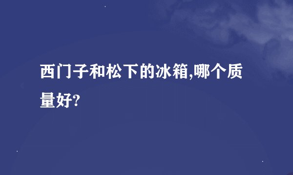 西门子和松下的冰箱,哪个质量好?