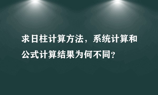 求日柱计算方法，系统计算和公式计算结果为何不同？