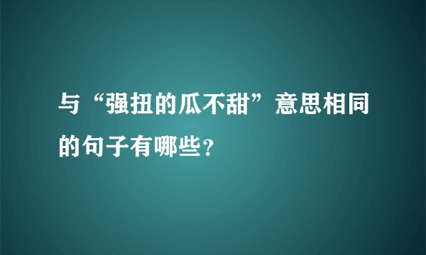 与“强扭的瓜不甜”意思相同的句子有哪些？