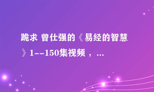 跪求 曾仕强的《易经的智慧》1--150集视频 ，要全集的。